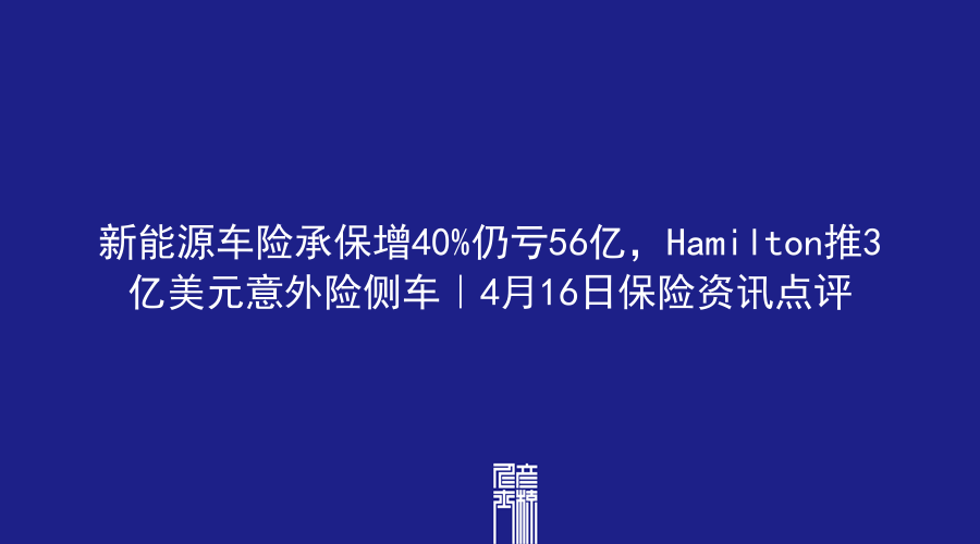 新能源车险承保增40%仍亏56亿，Hamilton推3亿美元意外险侧车｜4月16日保险资讯点评