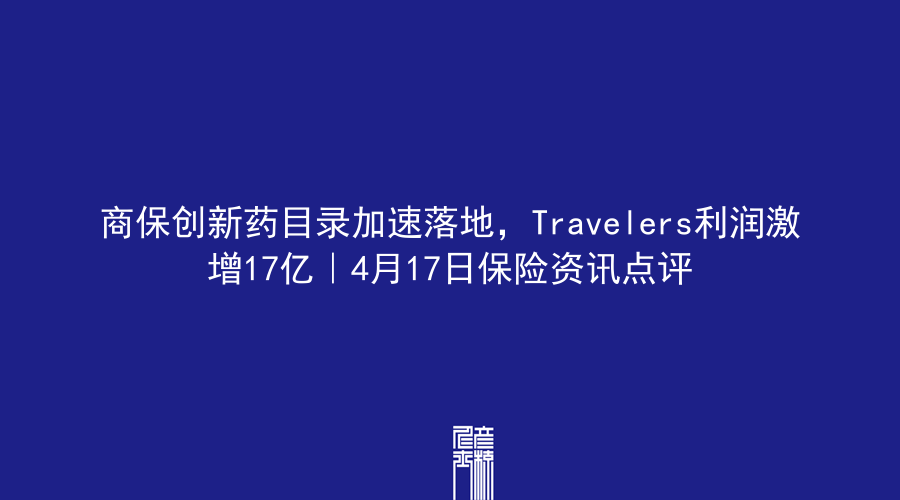 商保创新药目录加速落地，Travelers利润激增17亿｜4月17日保险资讯点评