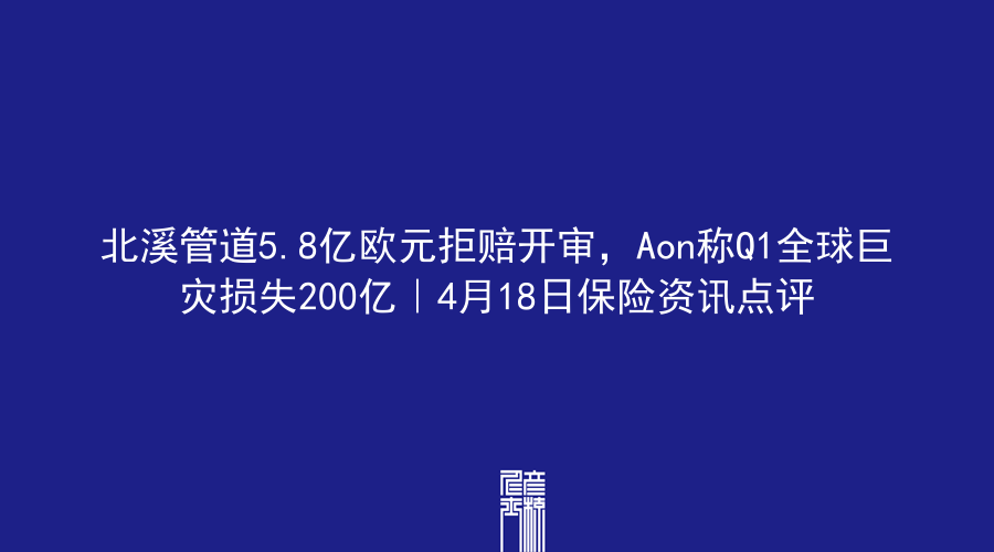 北溪管道5.8亿欧元拒赔开审，Aon称Q1全球巨灾损失200亿｜4月18日保险资讯点评
