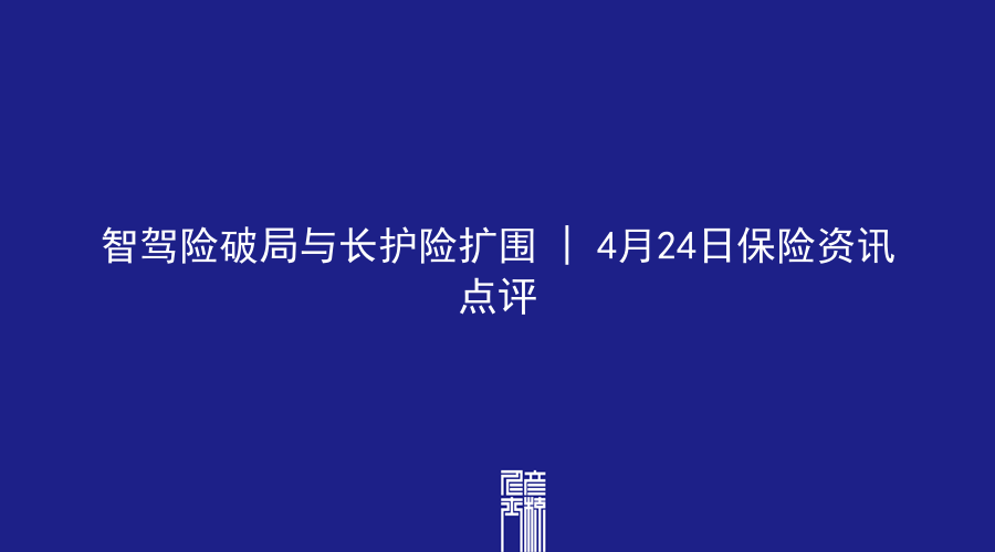 智驾险破局与长护险扩围 | 4月24日保险资讯点评