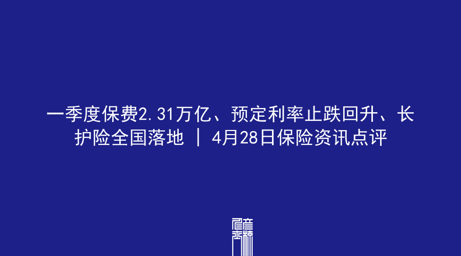 一季度保费2.31万亿、预定利率止跌回升、长护险全国落地 | 4月28日保险资讯点评