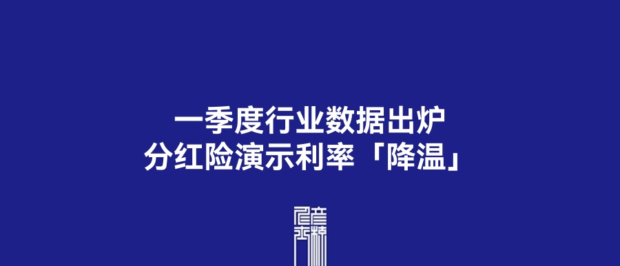 一季度行业数据出炉、分红险演示利率「降温」| 5月18日保险资讯点评