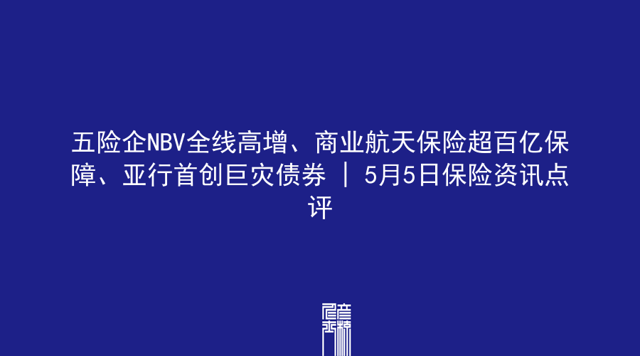 五险企NBV全线高增、商业航天保险超百亿保障、亚行首创巨灾债券 | 5月5日保险资讯点评
