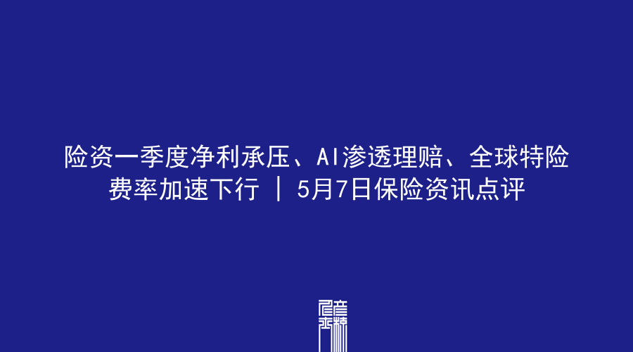 险资一季度净利承压、AI渗透理赔、全球特险费率加速下行 | 5月7日保险资讯点评