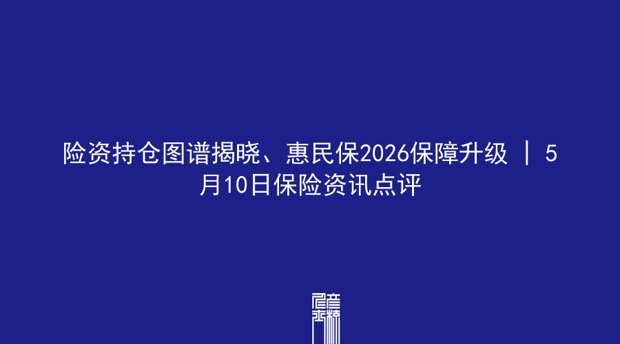 险资持仓图谱揭晓、惠民保2026保障升级 | 5月10日保险资讯点评