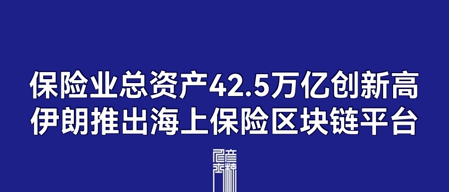 保险业总资产42.5万亿创新高,伊朗推出海上保险区块链平台 | 5月17日保险资讯点评