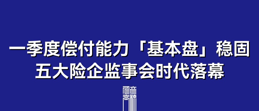 一季度偿付能力「基本盘」稳固,五大险企监事会时代落幕 | 5月19日保险资讯点评