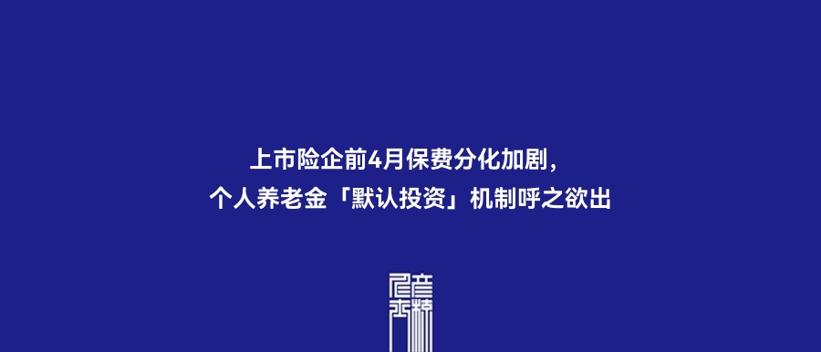 上市险企前4月保费分化加剧，个人养老金「默认投资」机制呼之欲出 | 5月23日保险资讯点评