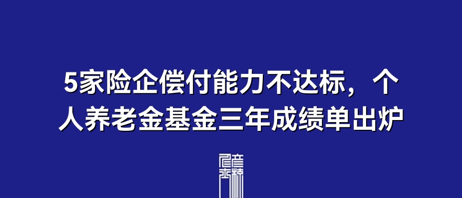5家险企偿付能力不达标，个人养老金基金三年成绩单出炉 | 5月24日保险资讯点评