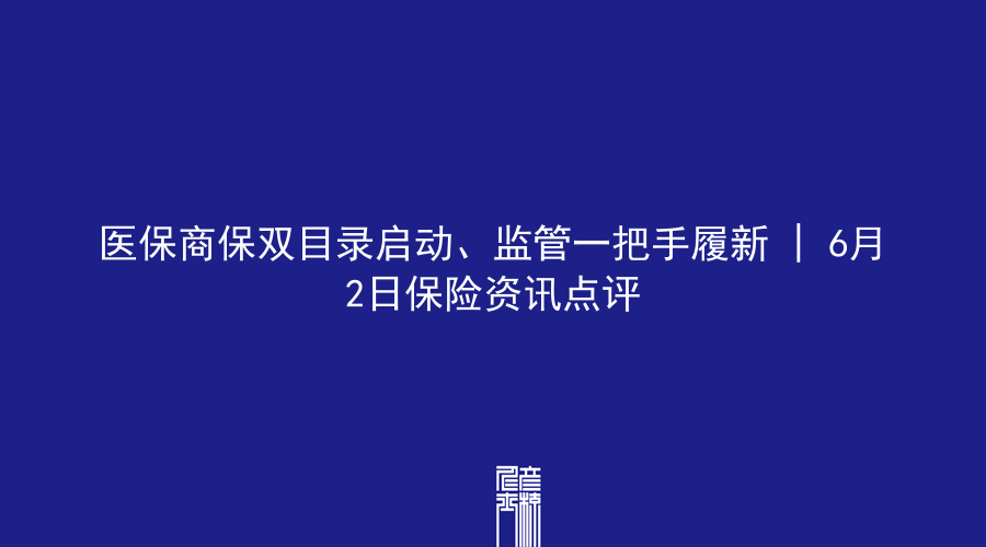 医保商保双目录启动、监管一把手履新 | 6月2日保险资讯点评
