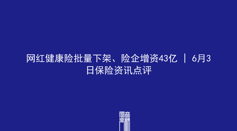 网红健康险批量下架、险企增资43亿 | 6月3日保险资讯点评