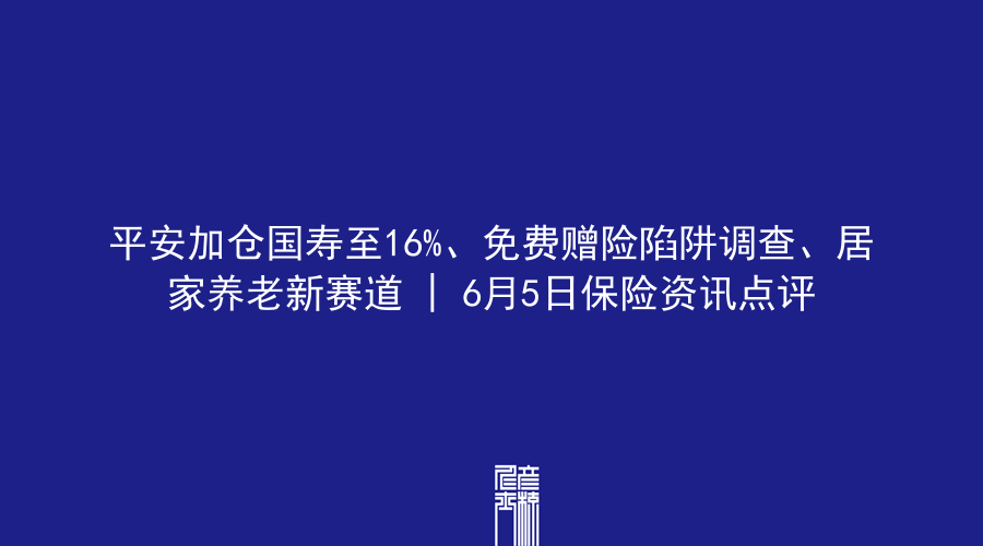 平安加仓国寿至16%、免费赠险陷阱调查、居家养老新赛道 | 6月5日保险资讯点评