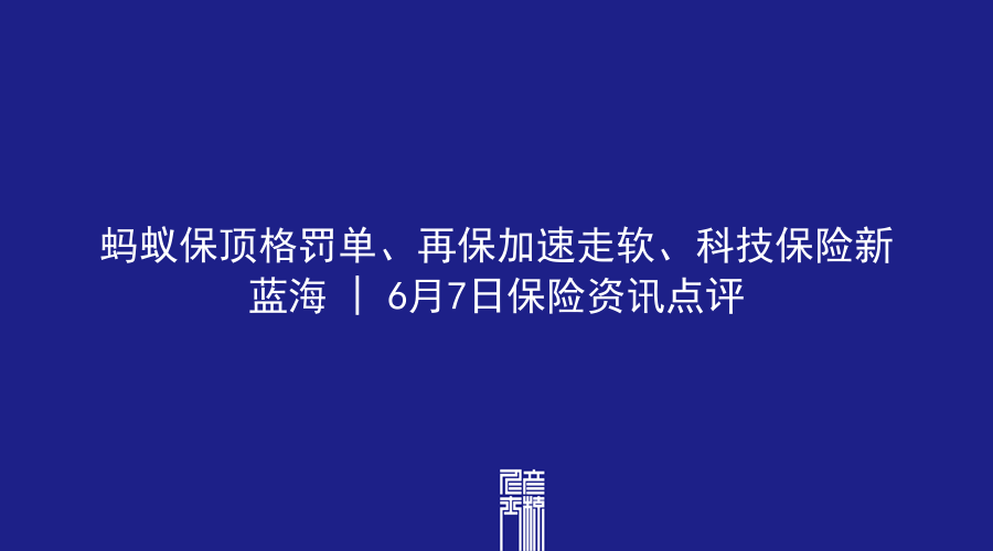 蚂蚁保顶格罚单、再保加速走软、科技保险新蓝海 | 6月7日保险资讯点评