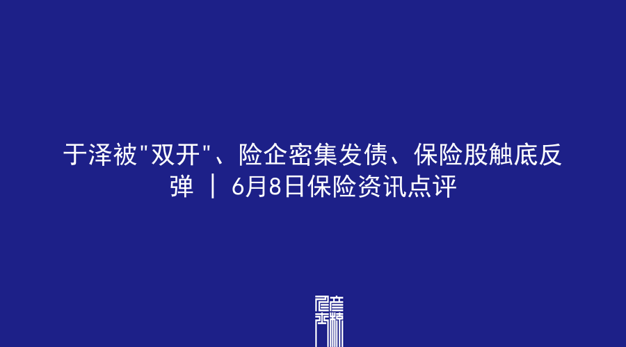 于泽被”双开”、险企密集发债、保险股触底反弹 | 6月8日保险资讯点评