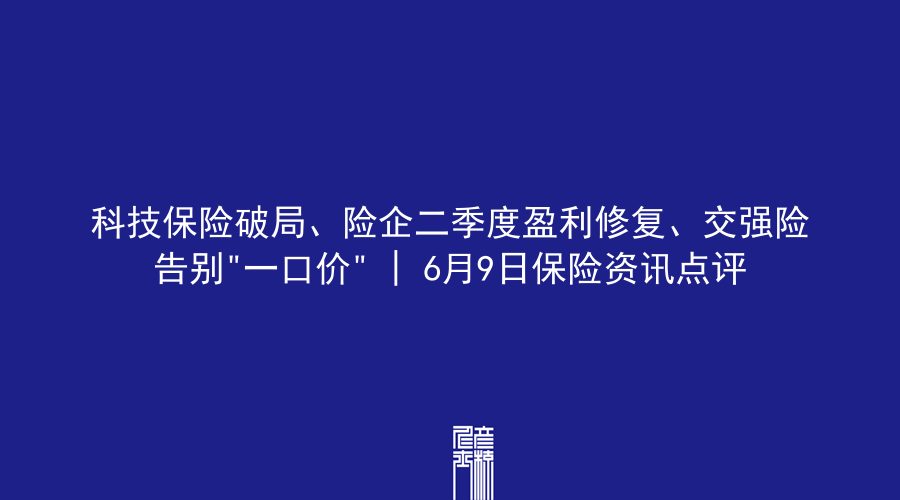 科技保险破局、险企二季度盈利修复、交强险告别”一口价” | 6月9日保险资讯点评