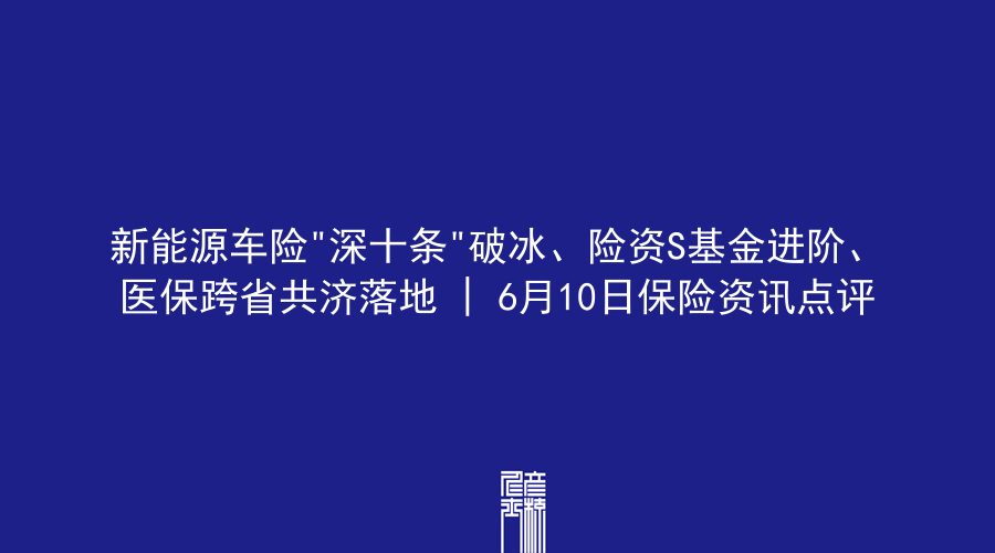 新能源车险”深十条”破冰、险资S基金进阶、医保跨省共济落地 | 6月10日保险资讯点评