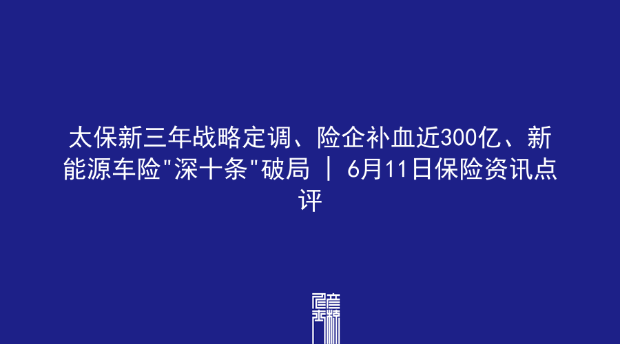 太保新三年战略定调、险企补血近300亿、新能源车险”深十条”破局 | 6月11日保险资讯点评