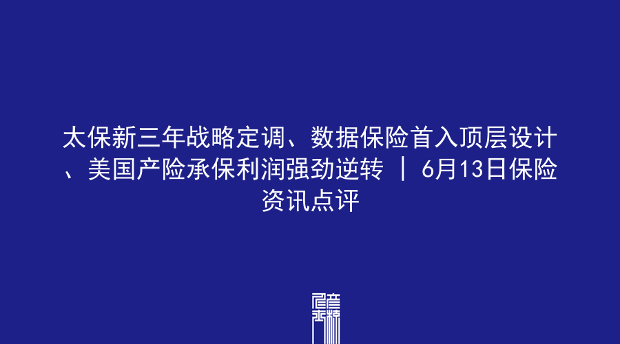 太保新三年战略定调、数据保险首入顶层设计、美国产险承保利润强劲逆转 | 6月13日保险资讯点评