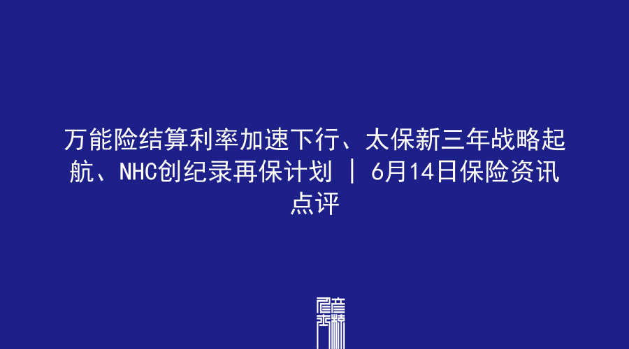 万能险结算利率加速下行、太保新三年战略起航、NHC创纪录再保计划 | 6月14日保险资讯点评