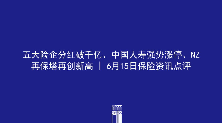 五大险企分红破千亿、中国人寿强势涨停、NZ再保塔再创新高 | 6月15日保险资讯点评