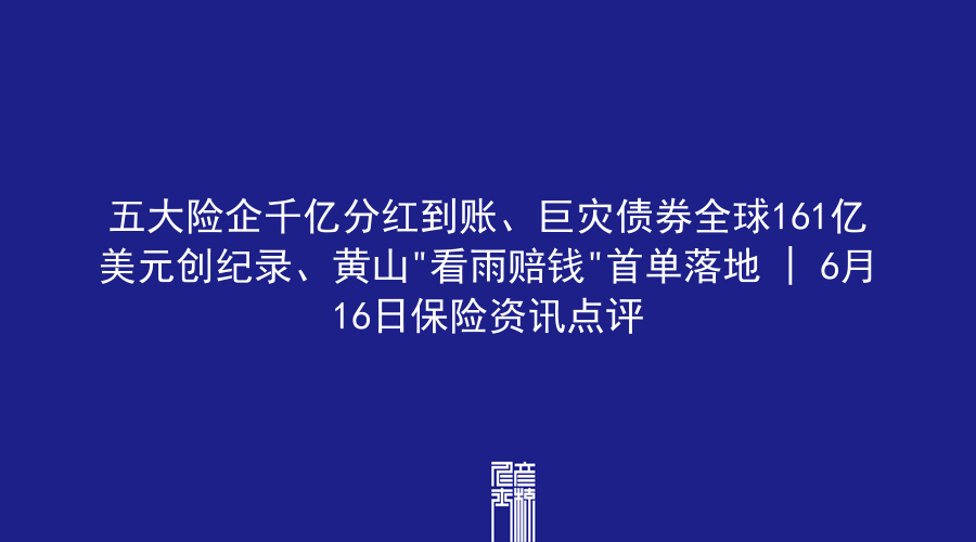 五大险企千亿分红到账、巨灾债券全球161亿美元创纪录、黄山”看雨赔钱”首单落地 | 6月16日保险资讯点评
