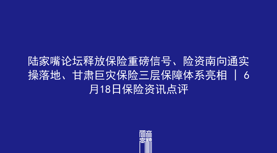 陆家嘴论坛释放保险重磅信号、险资南向通实操落地、甘肃巨灾保险三层保障体系亮相 | 6月18日保险资讯点评