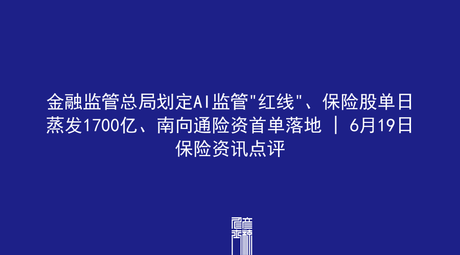 金融监管总局划定AI监管”红线”、保险股单日蒸发1700亿、南向通险资首单落地 | 6月19日保险资讯点评
