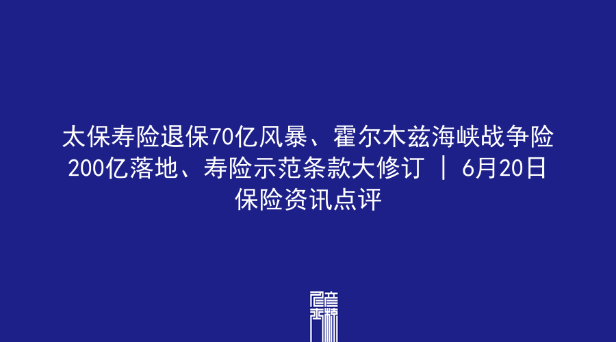 太保寿险退保70亿风暴、霍尔木兹海峡战争险200亿落地、寿险示范条款大修订 | 6月20日保险资讯点评