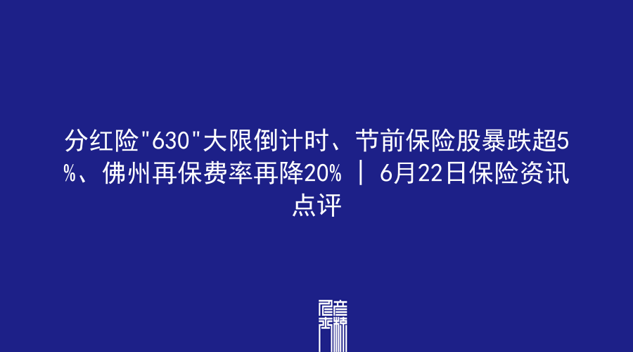 分红险”630″大限倒计时、节前保险股暴跌超5%、佛州再保费率再降20% | 6月22日保险资讯点评