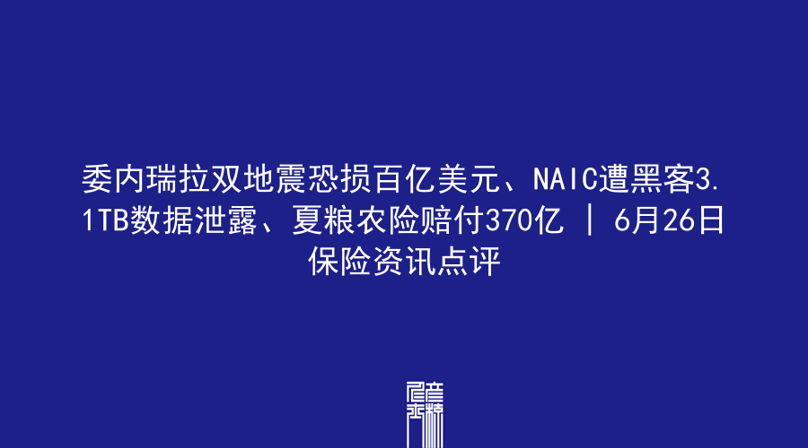 委内瑞拉双地震恐损百亿美元、NAIC遭黑客3.1TB数据泄露、夏粮农险赔付370亿 | 6月26日保险资讯点评