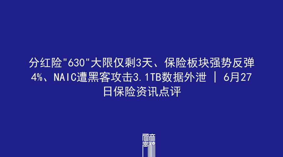 分红险”630″大限仅剩3天、保险板块强势反弹4%、NAIC遭黑客攻击3.1TB数据外泄 | 6月27日保险资讯点评