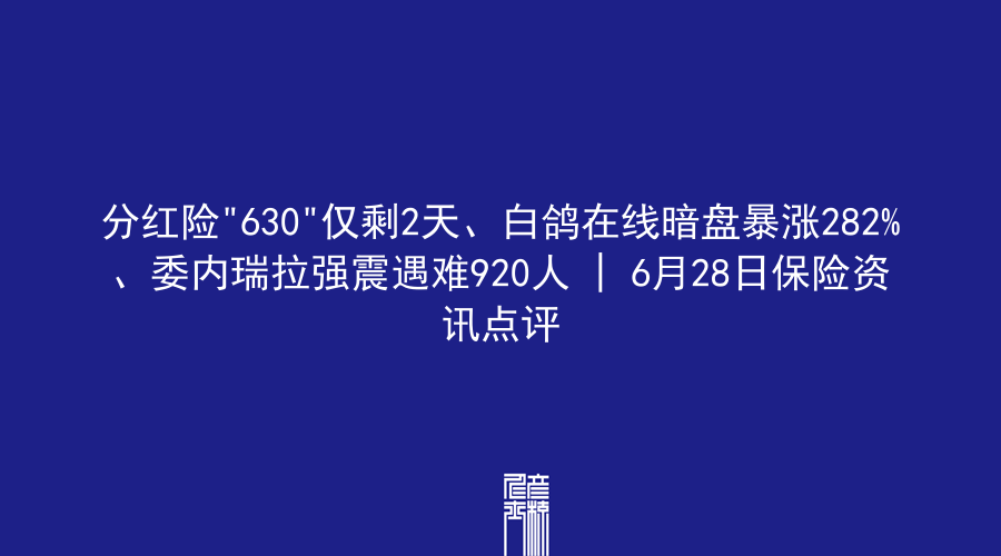 分红险”630″仅剩2天、白鸽在线暗盘暴涨282%、委内瑞拉强震遇难920人 | 6月28日保险资讯点评