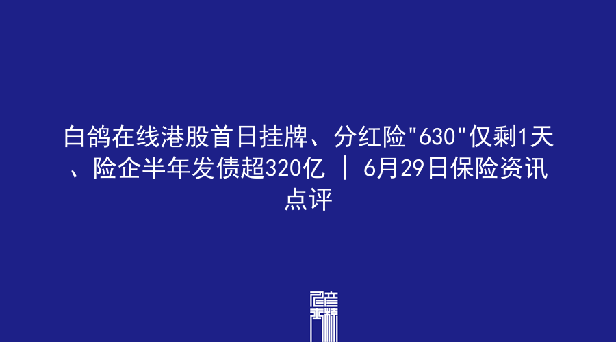 白鸽在线港股首日挂牌、分红险”630″仅剩1天、险企半年发债超320亿 | 6月29日保险资讯点评
