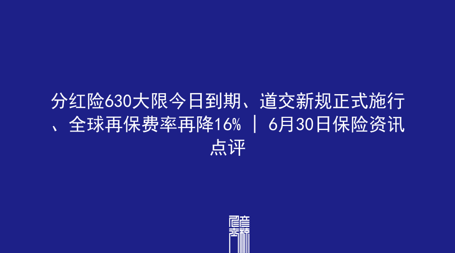 分红险630大限今日到期、道交新规正式施行、全球再保费率再降16% | 6月30日保险资讯点评