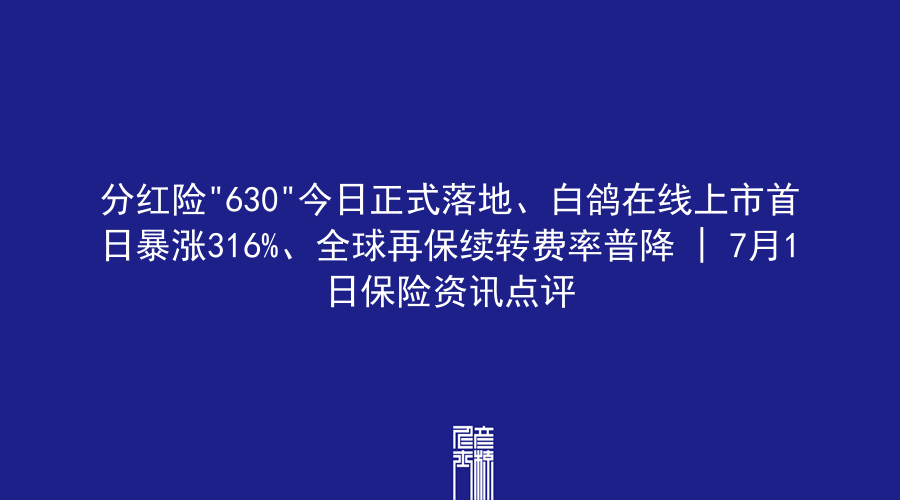 分红险”630″今日正式落地、白鸽在线上市首日暴涨316%、全球再保续转费率普降 | 7月1日保险资讯点评