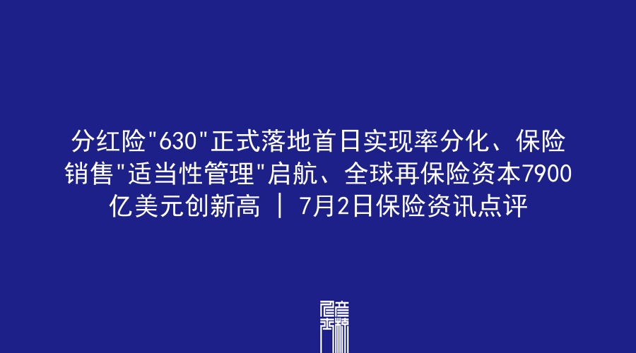 分红险”630″正式落地首日实现率分化、保险销售”适当性管理”启航、全球再保险资本7900亿美元创新高 | 7月2日保险资讯点评