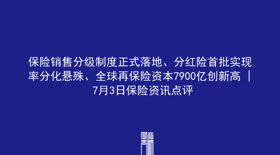 保险销售分级制度正式落地、分红险首批实现率分化悬殊、全球再保险资本7900亿创新高 | 7月3日保险资讯点评