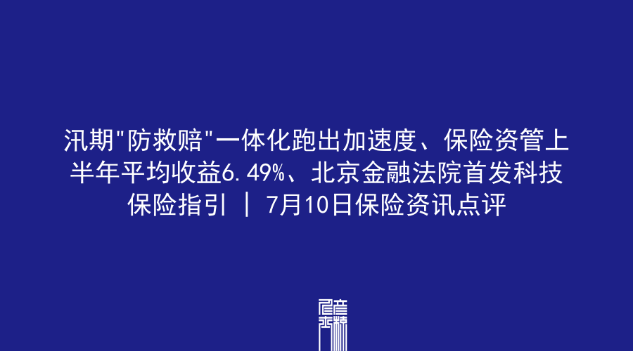 汛期”防救赔”一体化跑出加速度、保险资管上半年平均收益6.49%、北京金融法院首发科技保险指引 | 7月10日保险资讯点评