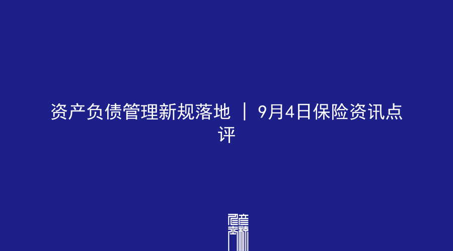 资产负债管理新规落地 | 9月4日保险资讯点评
